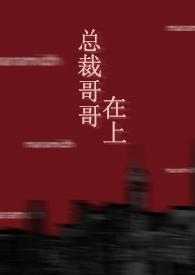 总裁哥哥在上免费阅读全文笔趣阁