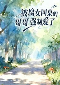 被腐女同桌的哥哥强制爱了(校园1v1)完整版