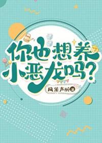 你也想养小恶龙吗? 凤箫声醉 笔趣阁