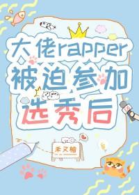大佬rapper被迫参加选秀后by笔趣阁TXT