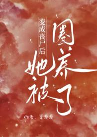 变成丧尸后她被圈养了(NPH)全文阅读