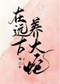 在远古养大蛇全文免费阅读