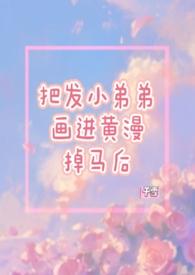把发小的弟弟画进黄漫掉马后(1V1)